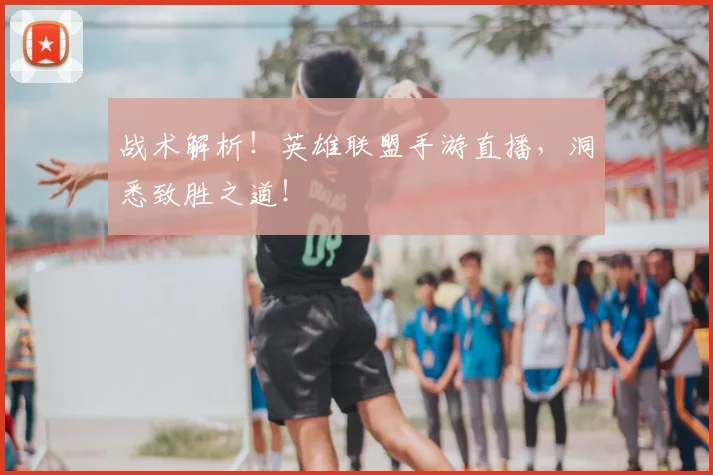 战术解析！英雄联盟手游直播，洞悉致胜之道！