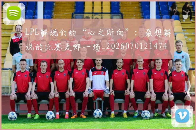 LPL解说们的“心之所向”:最想解说的比赛是哪一场_20260701214740