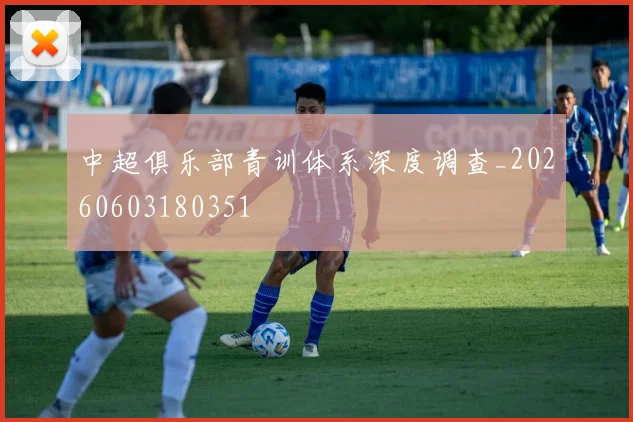 中超俱乐部青训体系深度调查_20260603180351