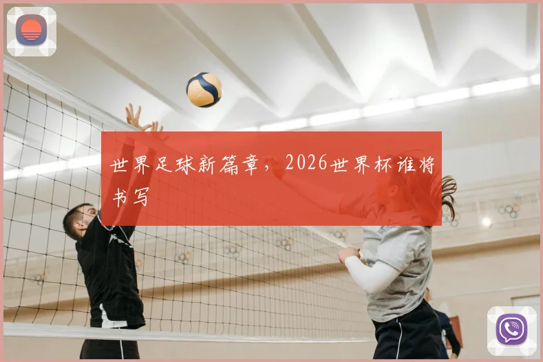 世界足球新篇章，2026世界杯谁将书写