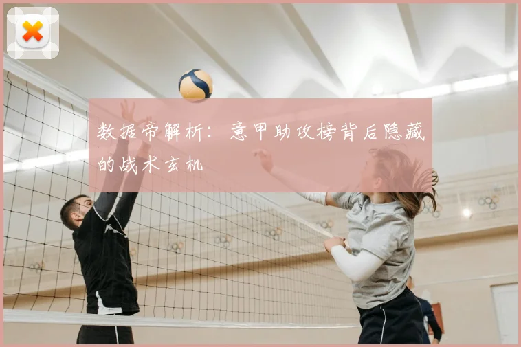 数据帝解析：意甲助攻榜背后隐藏的战术玄机