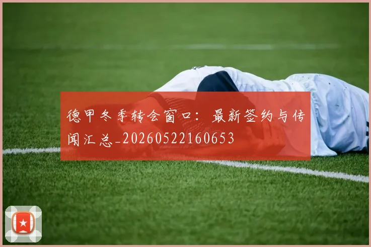 德甲冬季转会窗口：最新签约与传闻汇总_20260522160653
