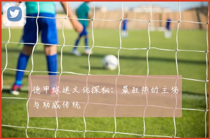 德甲球迷文化探秘：最狂热的主场与助威传统