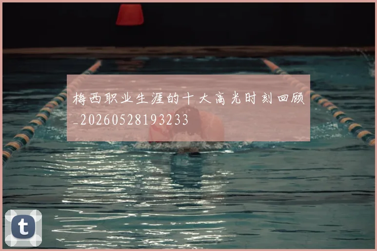 梅西职业生涯的十大高光时刻回顾_20260528193233