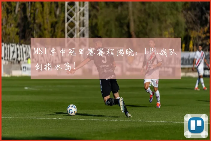 MSI季中冠军赛赛程揭晓，LPL战队剑指冰岛！