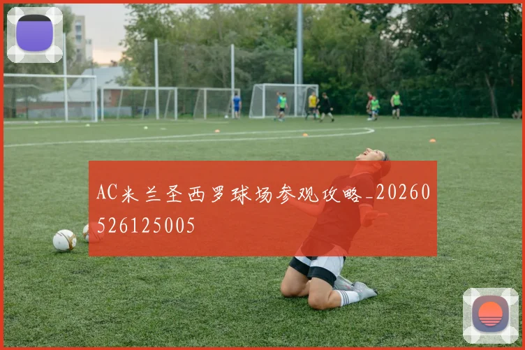 AC米兰圣西罗球场参观攻略_20260526125005