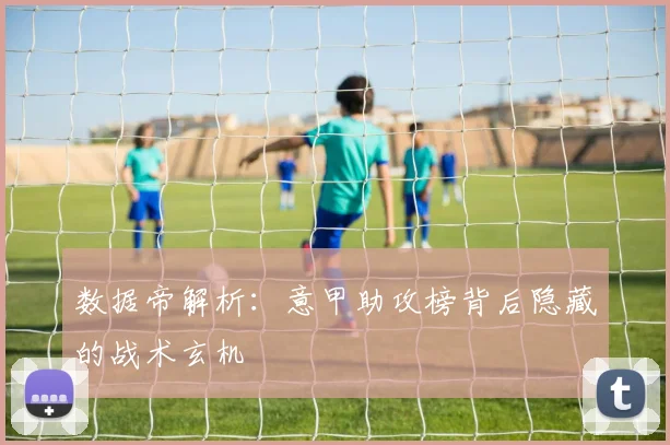 数据帝解析：意甲助攻榜背后隐藏的战术玄机