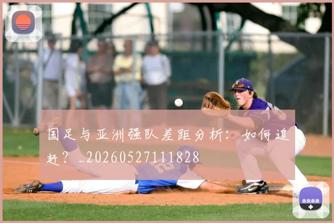 国足与亚洲强队差距分析：如何追赶？_20260527111828