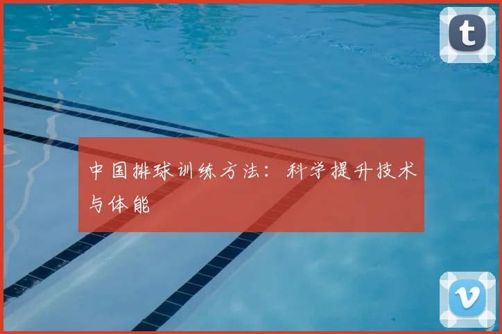 中国排球训练方法：科学提升技术与体能