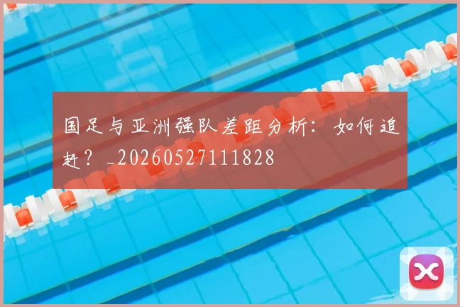 国足与亚洲强队差距分析：如何追赶？_20260527111828