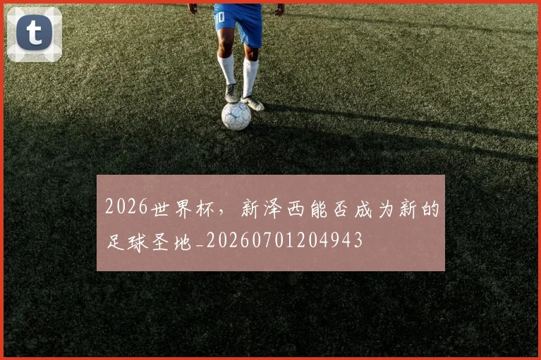 2026世界杯，新泽西能否成为新的足球圣地_20260701204943