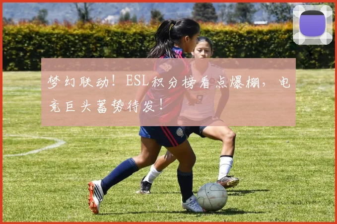 梦幻联动！ESL积分榜看点爆棚，电竞巨头蓄势待发！