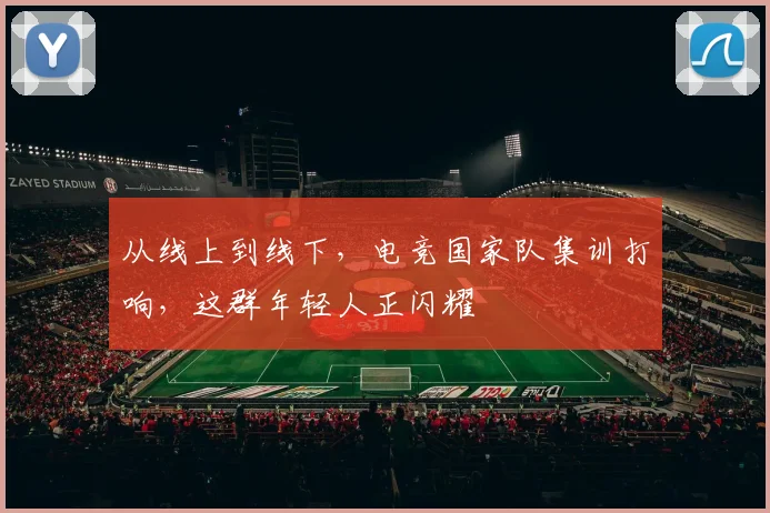 从线上到线下，电竞国家队集训打响，这群年轻人正闪耀