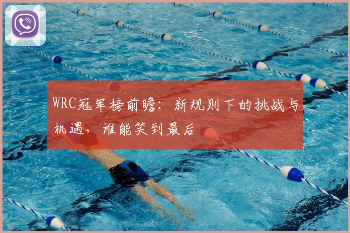 WRC冠军榜前瞻：新规则下的挑战与机遇，谁能笑到最后