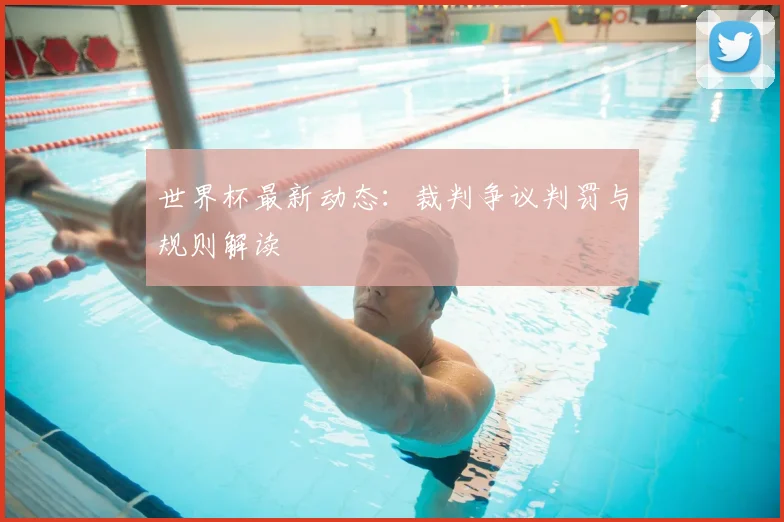 世界杯最新动态：裁判争议判罚与规则解读
