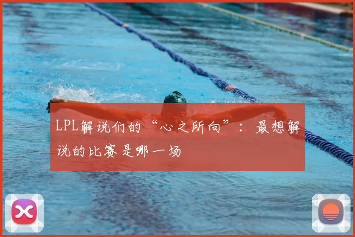 LPL解说们的“心之所向”：最想解说的比赛是哪一场