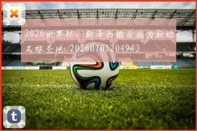 2026世界杯，新泽西能否成为新的足球圣地_20260701204943