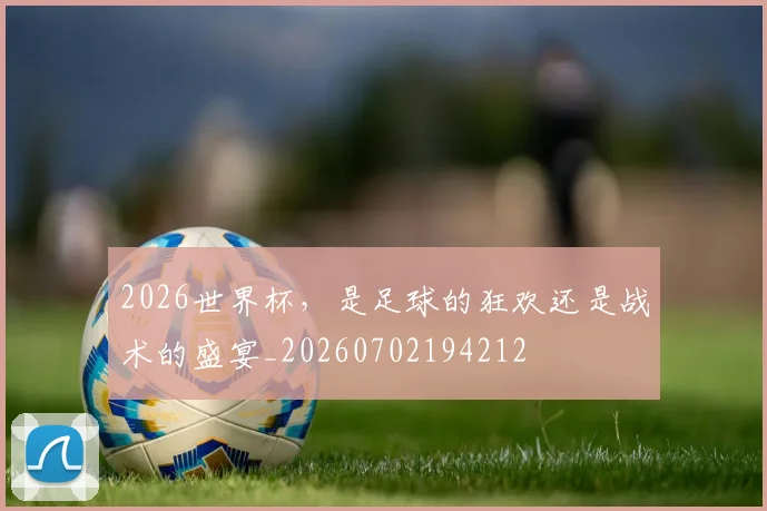 2026世界杯,是足球的狂欢还是战术的盛宴_20260702194212