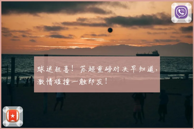 球迷狂喜！苏超重磅对决早知道，激情碰撞一触即发！