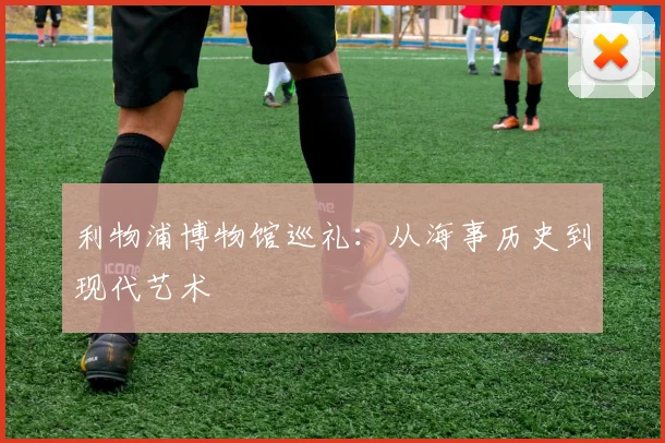 利物浦博物馆巡礼：从海事历史到现代艺术