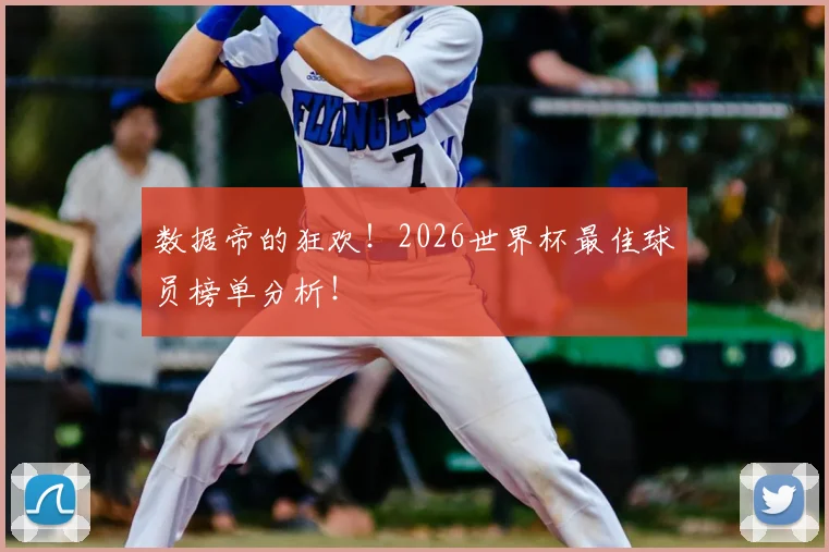 数据帝的狂欢!2026世界杯最佳球员榜单分析!