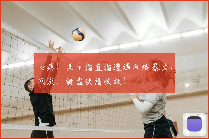心疼!某主播直播遭遇网络暴力,网友:键盘侠请收敛!