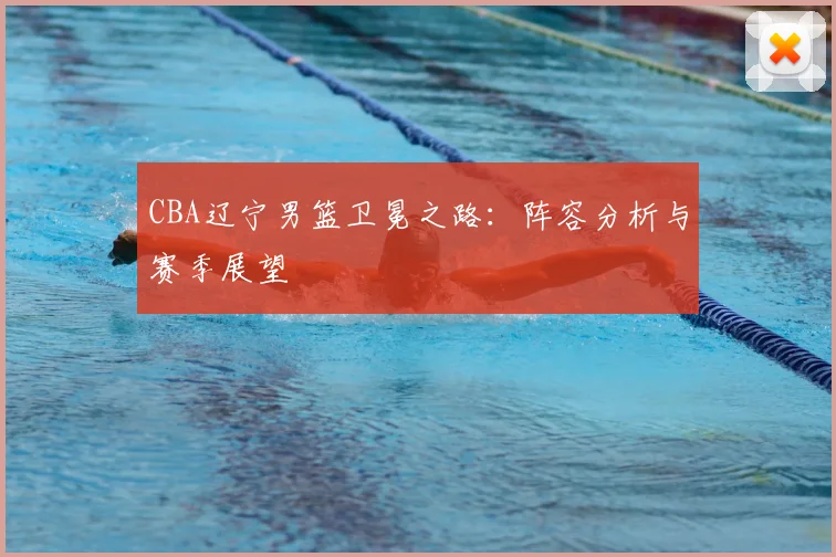 CBA辽宁男篮卫冕之路:阵容分析与赛季展望