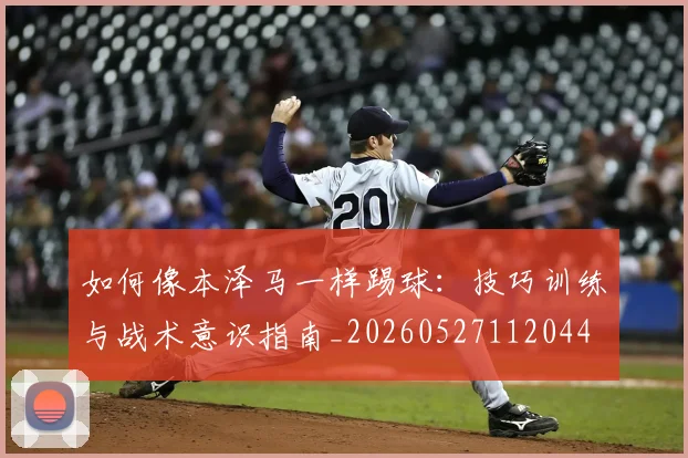 如何像本泽马一样踢球：技巧训练与战术意识指南_20260527112044
