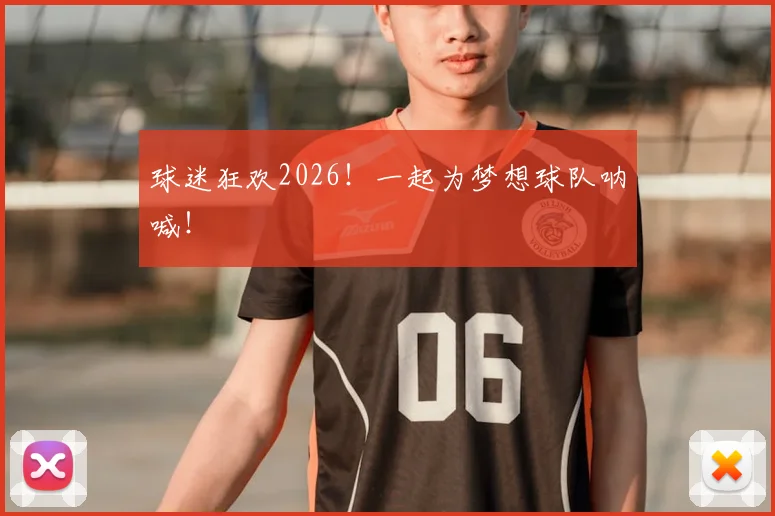 球迷狂欢2026！一起为梦想球队呐喊！