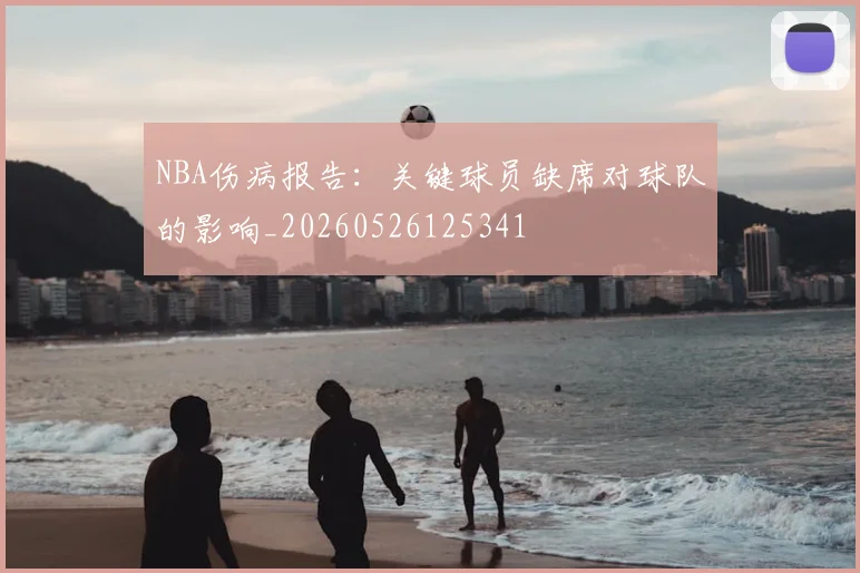 NBA伤病报告：关键球员缺席对球队的影响_20260526125341