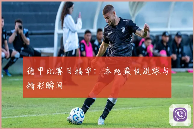 德甲比赛日精华：本轮最佳进球与精彩瞬间