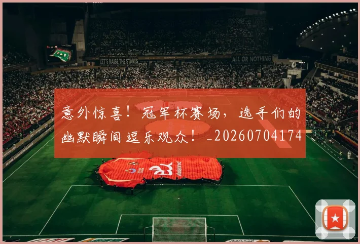 意外惊喜！冠军杯赛场，选手们的幽默瞬间逗乐观众！_20260704174457