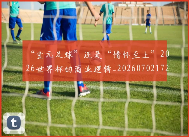 “金元足球”还是“情怀至上”2026世界杯的商业逻辑_20260702172824