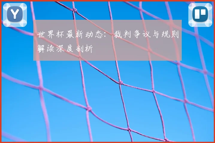 世界杯最新动态：裁判争议与规则解读深度剖析