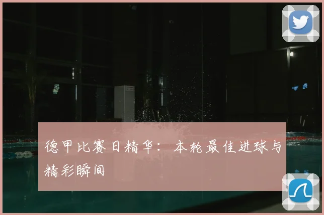 德甲比赛日精华：本轮最佳进球与精彩瞬间