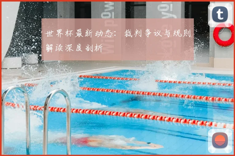 世界杯最新动态：裁判争议与规则解读深度剖析