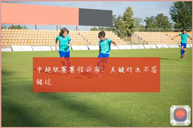 中超联赛赛程公布：关键对决不容错过