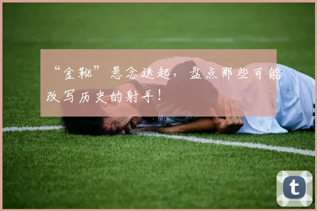 “金靴”悬念迭起，盘点那些可能改写历史的射手！