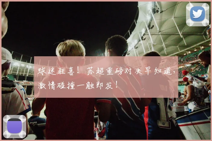 球迷狂喜！苏超重磅对决早知道，激情碰撞一触即发！