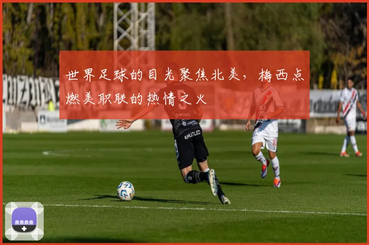 世界足球的目光聚焦北美，梅西点燃美职联的热情之火