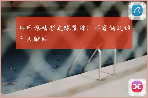 姆巴佩精彩进球集锦：不容错过的十大瞬间