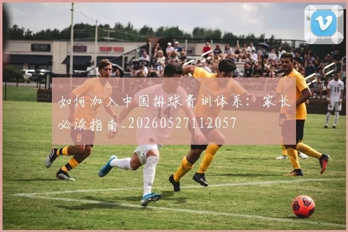 如何加入中国排球青训体系：家长必读指南_20260527112057