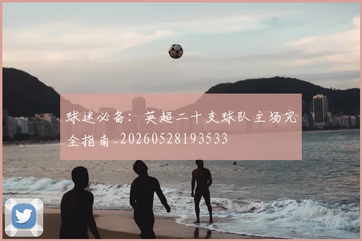 球迷必备：英超二十支球队主场完全指南_20260528193533