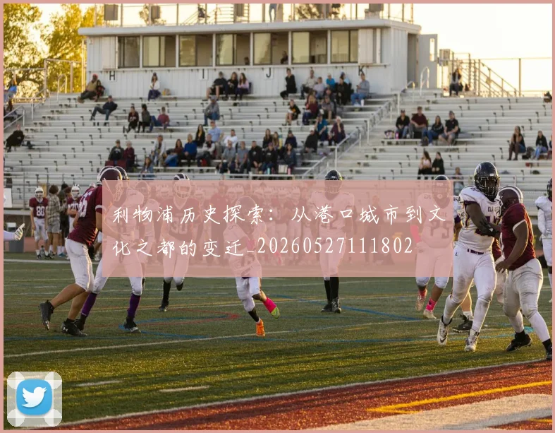 利物浦历史探索：从港口城市到文化之都的变迁_20260527111802