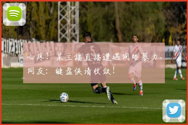 心疼！某主播直播遭遇网络暴力，网友：键盘侠请收敛！