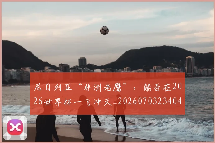 尼日利亚“非洲老鹰”，能否在2026世界杯一飞冲天_20260703234048