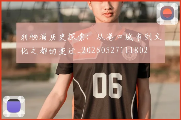 利物浦历史探索：从港口城市到文化之都的变迁_20260527111802