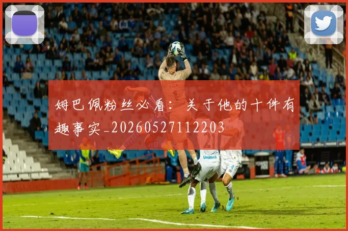 姆巴佩粉丝必看：关于他的十件有趣事实_20260527112203