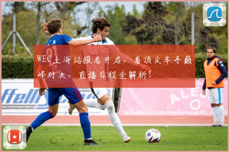 WEC上海站报名开启，看顶尖车手巅峰对决，直播日程全解析！