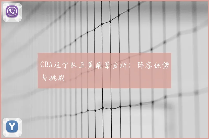 CBA辽宁队卫冕前景分析：阵容优势与挑战